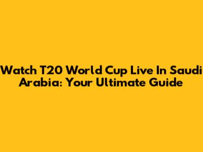 Watch T20 World Cup Live In Saudi Arabia: Your Ultimate Guide
