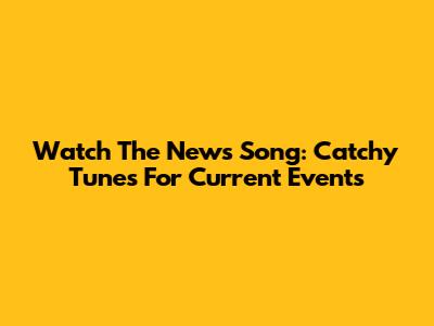 Watch The News Song: Catchy Tunes For Current Events