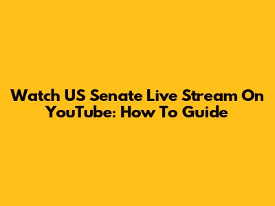 Watch US Senate Live Stream On YouTube: How To Guide