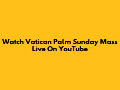 Watch Vatican Palm Sunday Mass Live On YouTube