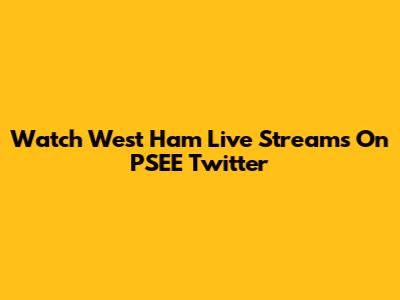 Watch West Ham Live Streams On PSEE Twitter