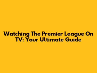 Watching The Premier League On TV: Your Ultimate Guide