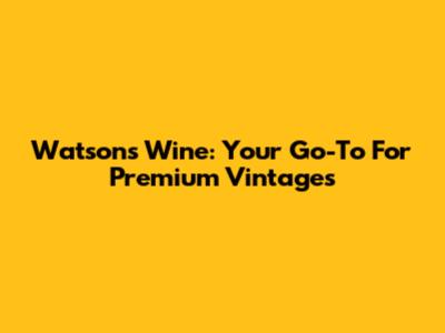 Watson's Wine: Your Go-To For Premium Vintages