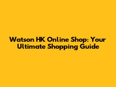 Watson HK Online Shop: Your Ultimate Shopping Guide