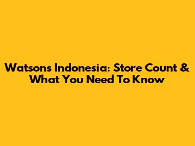 Watsons Indonesia: Store Count & What You Need To Know