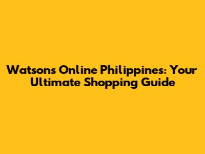 Watsons Online Philippines: Your Ultimate Shopping Guide
