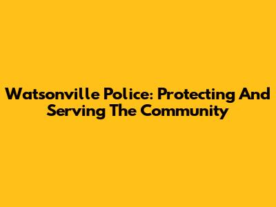 Watsonville Police: Protecting And Serving The Community