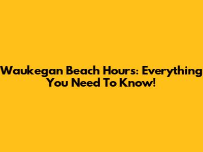 Waukegan Beach Hours: Everything You Need To Know!