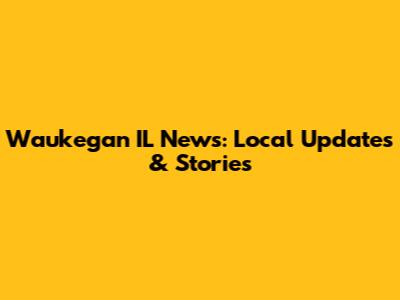 Waukegan IL News: Local Updates & Stories