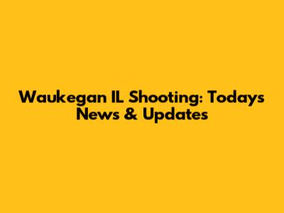 Waukegan IL Shooting: Today's News & Updates