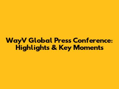 WayV Global Press Conference: Highlights & Key Moments