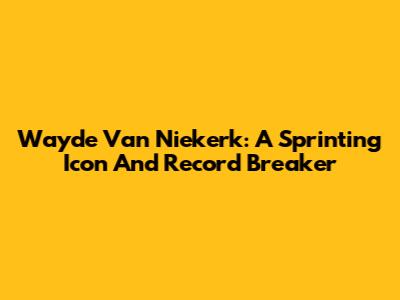 Wayde Van Niekerk: A Sprinting Icon And Record Breaker