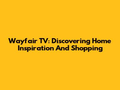 Wayfair TV: Discovering Home Inspiration And Shopping