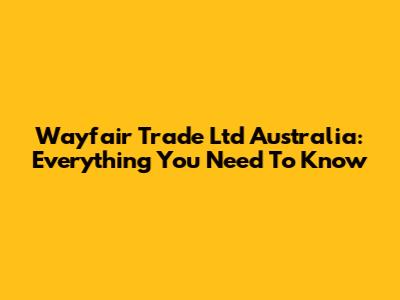 Wayfair Trade Ltd Australia: Everything You Need To Know