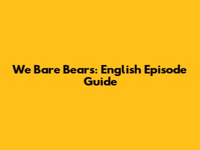 We Bare Bears: English Episode Guide