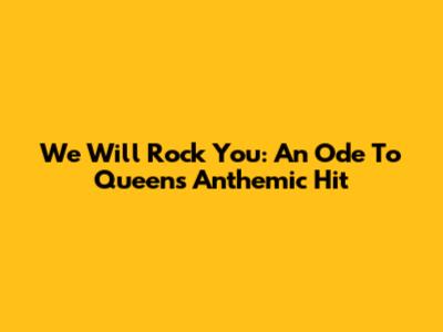 We Will Rock You: An Ode To Queen's Anthemic Hit