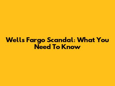Wells Fargo Scandal: What You Need To Know