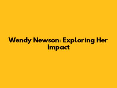 Wendy Newson: Exploring Her Impact
