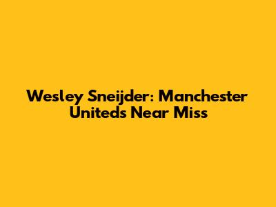 Wesley Sneijder: Manchester United's Near Miss