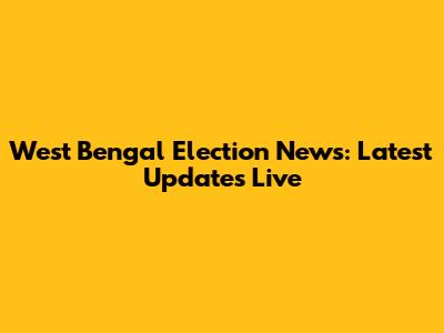 West Bengal Election News: Latest Updates Live