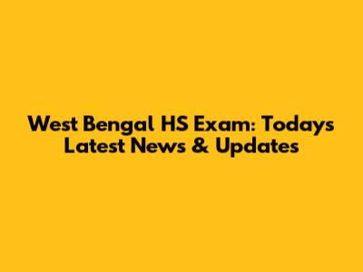 West Bengal HS Exam: Today's Latest News & Updates