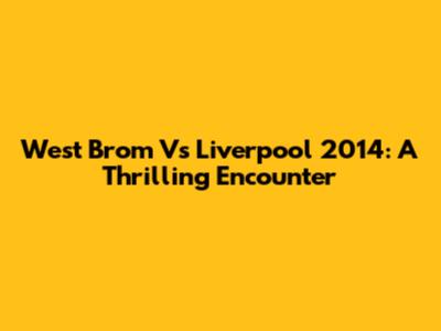 West Brom Vs Liverpool 2014: A Thrilling Encounter