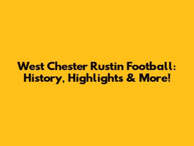 West Chester Rustin Football: History, Highlights & More!