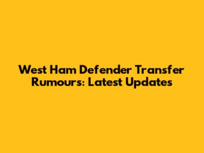 West Ham Defender Transfer Rumours: Latest Updates