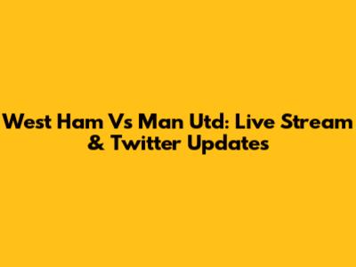 West Ham Vs Man Utd: Live Stream & Twitter Updates