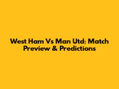 West Ham Vs Man Utd: Match Preview & Predictions