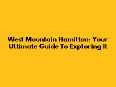 West Mountain Hamilton: Your Ultimate Guide To Exploring It