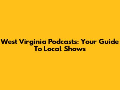 West Virginia Podcasts: Your Guide To Local Shows