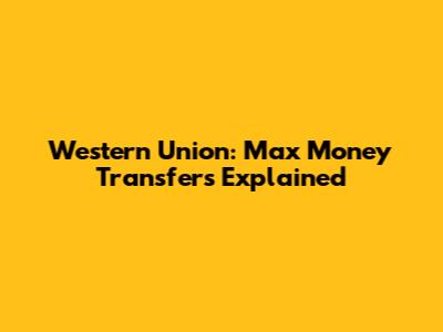 Western Union: Max Money Transfers Explained