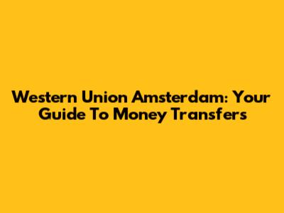 Western Union Amsterdam: Your Guide To Money Transfers