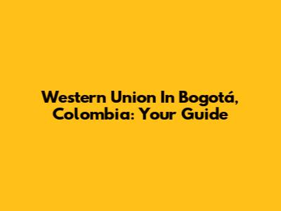 Western Union In Bogotá, Colombia: Your Guide