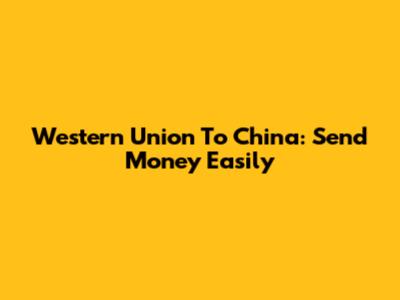 Western Union To China: Send Money Easily
