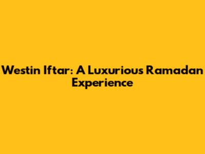 Westin Iftar: A Luxurious Ramadan Experience