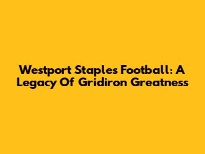 Westport Staples Football: A Legacy Of Gridiron Greatness