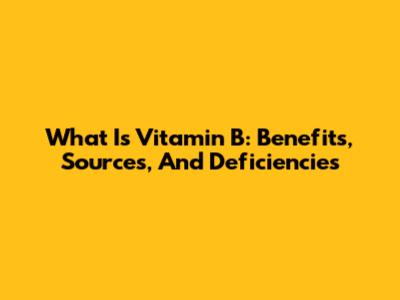 What Is Vitamin B: Benefits, Sources, And Deficiencies