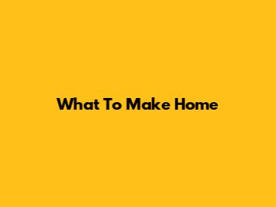 What To Make Home