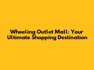 Wheeling Outlet Mall: Your Ultimate Shopping Destination