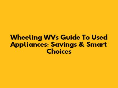 Wheeling WV's Guide To Used Appliances: Savings & Smart Choices