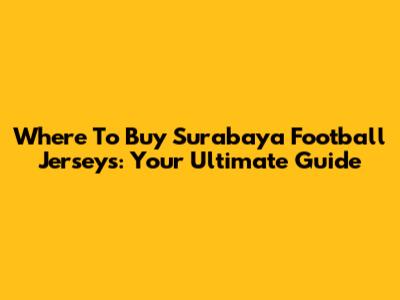 Where To Buy Surabaya Football Jerseys: Your Ultimate Guide