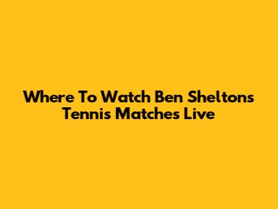 Where To Watch Ben Shelton's Tennis Matches Live
