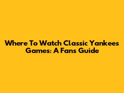 Where To Watch Classic Yankees Games: A Fan's Guide