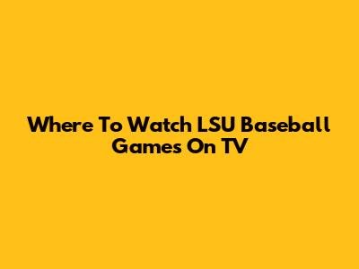 Where To Watch LSU Baseball Games On TV