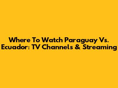 Where To Watch Paraguay Vs. Ecuador: TV Channels & Streaming