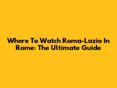 Where To Watch Roma-Lazio In Rome: The Ultimate Guide