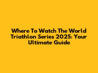 Where To Watch The World Triathlon Series 2025: Your Ultimate Guide