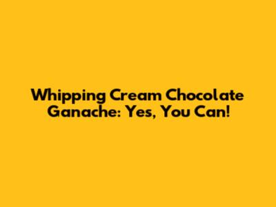 Whipping Cream Chocolate Ganache: Yes, You Can!